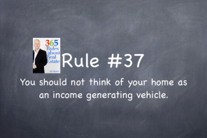 Rule #37: You should not think about your house as an income generating, wealth creating vehicle. You should think of it as your own home.